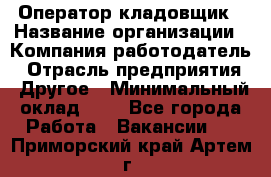 Оператор-кладовщик › Название организации ­ Компания-работодатель › Отрасль предприятия ­ Другое › Минимальный оклад ­ 1 - Все города Работа » Вакансии   . Приморский край,Артем г.